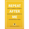 Repeat After Me: How to Liberate Yourself from the Chains of Mental and Emotional Stress