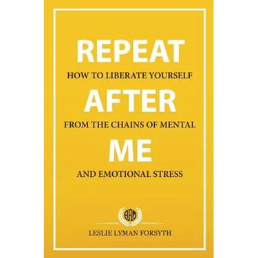 Repeat After Me: How to Liberate Yourself from the Chains of Mental and Emotional Stress