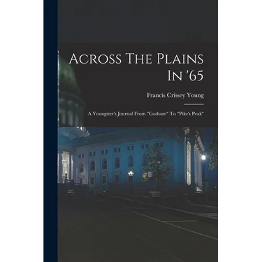 Across The Plains In '65: A Youngster's Journal From "gotham" To "pike's Peak"