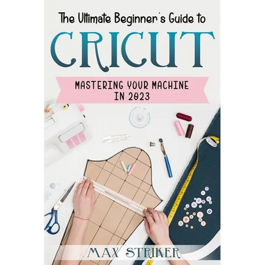 The Ultimate Beginner's Guide to Cricut: Mastering Your Machine in 2023