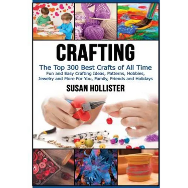 Crafting: The Top 300 Best Crafts: Fun and Easy Crafting Ideas, Patterns, Hobbies, Jewelry and More For You, Family, Friends and Holidays