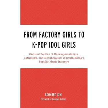 From Factory Girls to K-Pop Idol Girls: Cultural Politics of Developmentalism, Patriarchy, and Neoliberalism in South Korea's Popular Music Industry