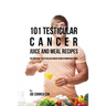 101 Testicular Cancer Juice and Meal Recipes: The Solution to Testicular Cancer Using Vitamin Rich Foods