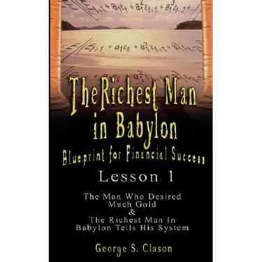 The Richest Man in Babylon: Blueprint for Financial Success - Lesson 1: The Man Who Desired Much Gold & the Richest Man in Babylon Tells His Syste