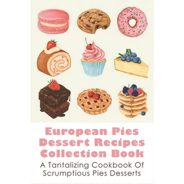 European Pies Dessert Recipes Collection Book: A Tantalizing Cookbook Of Scrumptious Pies Desserts: Good Pie Recipes Easy