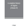 A complete history of Algiers. from the earlirft to the prefent times the whole interfperfed with many curious remarks and paffages, not touched on by