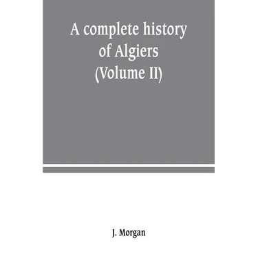 A complete history of Algiers. from the earlirft to the prefent times the whole interfperfed with many curious remarks and paffages, not touched on by