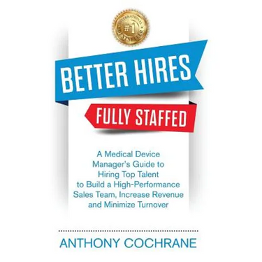 Better Hires, Fully Staffed: A Medical Device Manager's Guide to Hiring Top Talent to Build a High-Performance Sales Team, Increase Revenue and Minimi