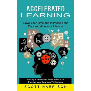 Accelerated Learning: Save Your Time and Increase Your Concentration for a Lifetime (A Unique and Revolutionary Guide to Improve Your Learning Techniq