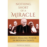 Nothing Short of a Miracle: God's Healing Power in Modern Saints