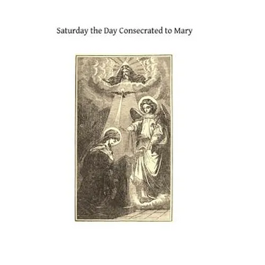 Saturday the Day Consecrated to Mary: or Meditations on the Greatness, the Virtues, the Glories of the Most Holy Virgin