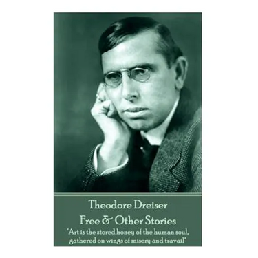 Theodore Dreiser - Free & Other Stories: "Art is the stored honey of the human soul, gathered on wings of misery and travail"