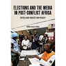 Elections and the Media in Post-Conflict Africa: Votes and Voices for Peace?
