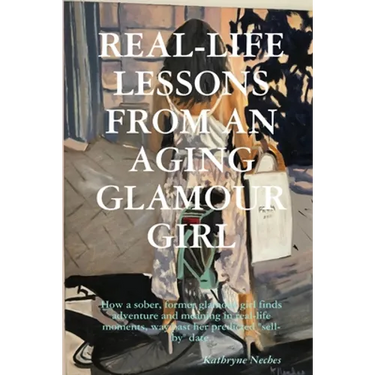 Real-Life Lessons from an Aging Glamour Girl: How a sober, former glamour girl finds adventure and meaning in real-life moments, way past her predicte