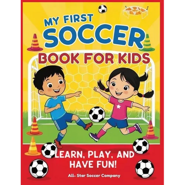 My First Soccer Book For Kids: Learn, Play, and Have Fun!: A Beginner's Guide to Soccer Skills, Teamwork, Drills, and Fun Activities for Kids