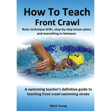 How To Teach Front Crawl: Basic technique drills, step-by-step lesson plans and everything in-between. A swimming teacher's definitive guide to teachi