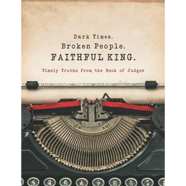 Dark Times. Broken People. FAITHFUL KING.: Timely Truths from the Book of Judges