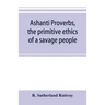 Ashanti proverbs, the primitive ethics of a savage people