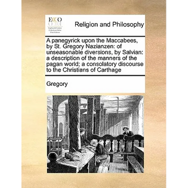 A panegyrick upon the Maccabees, by St. Gregory Nazianzen: of unseasonable diversions, by Salvian: a description of the manners of the pagan world; a