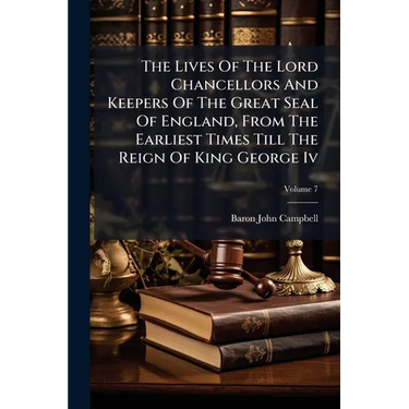 The Lives Of The Lord Chancellors And Keepers Of The Great Seal Of England, From The Earliest Times Till The Reign Of King George Iv; Volume 7