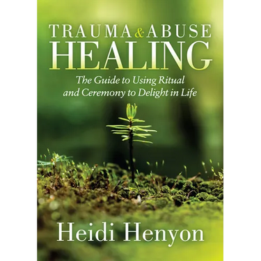 Trauma and Abuse Healing: The Guide to Using Ritual and Ceremony to Delight in Life