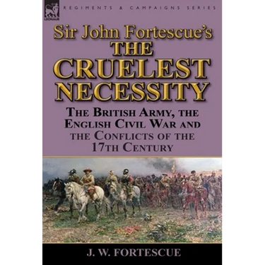 Sir John Fortescue's 'The Cruelest Necessity': The British Army, the English Civil War and the Conflicts of the 17th Century