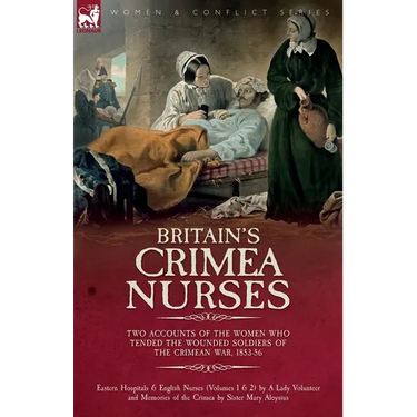 Britain's Crimea Nurses: Two Accounts of the Women Who Tended the Wounded Soldiers of the Crimean War, 1853-56