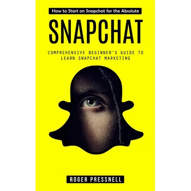 Snapchat: How to Start on Snapchat for the Absolute (Comprehensive Beginner's Guide to Learn Snapchat Marketing)