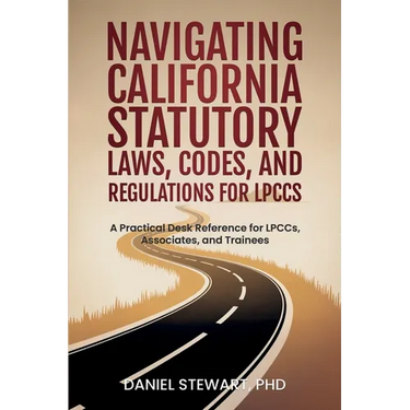 Navigating California Statutory Laws, Codes, and Regulations for LPCCs: A Practical Desk Reference for LPCCs, Associates, and Trainees