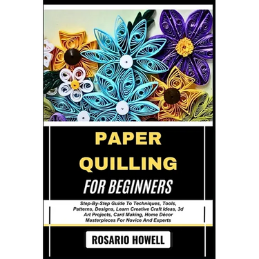Paper Quilling for Beginners: Step-By-Step Guide To Techniques, Tools, Patterns, Designs, Learn Creative Craft Ideas, 3d Art Projects, Card Making, Ho