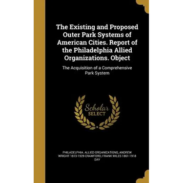 The Existing and Proposed Outer Park Systems of American Cities. Report of the Philadelphia Allied Organizations. Object: The Acquisition of a Compreh