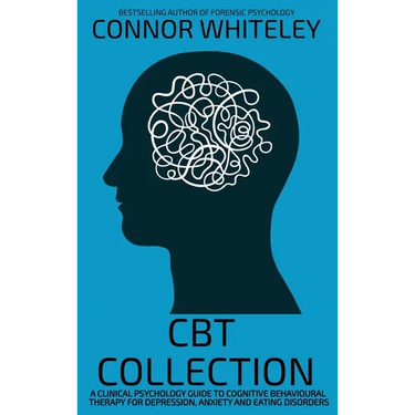 CBT Collection: A Clinical Psychology Guide To Cognitive Behavioural Therapy For Depression, Anxiety and Eating Disorders