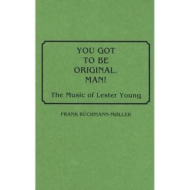 You Got to Be Original, Man!: The Music of Lester Young