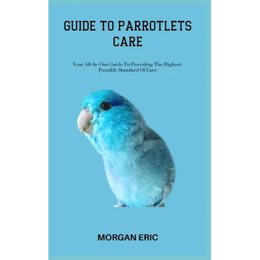Guide to Parrotlets Care: Your All-In-One Guide To Providing The Highest-Possible Standard Of Care