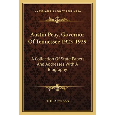 Austin Peay, Governor Of Tennessee 1923-1929: A Collection Of State Papers And Addresses With A Biography