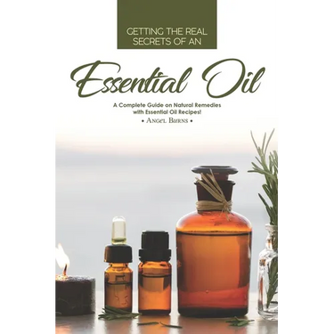 Getting the Real Secrets of an Essential Oil: A Complete Guide on Natural Remedies with Essential Oil Recipes!