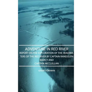 Adventure in Red River - Report on the Exploration of the Headwaters of the Red River by Captain Randolph Marcy and Captain McClellan