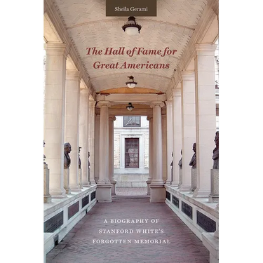 The Hall of Fame for Great Americans: A Biography of Stanford White's Forgotten Memorial