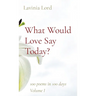 What Would Love Say Today?: 100 poems in 100 days Volume I