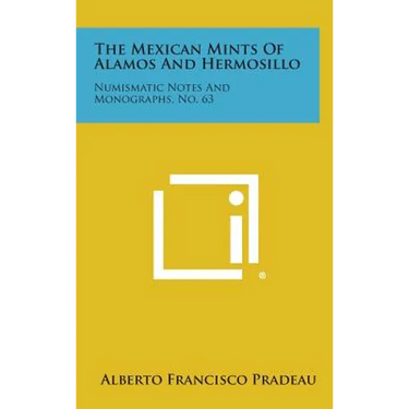 The Mexican Mints Of Alamos And Hermosillo: Numismatic Notes And Monographs, No. 63
