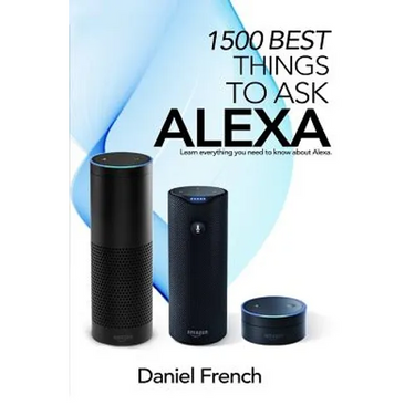 Alexa: 1500 Best Things to Ask Alexa: Learn everything you need to know about Alexa