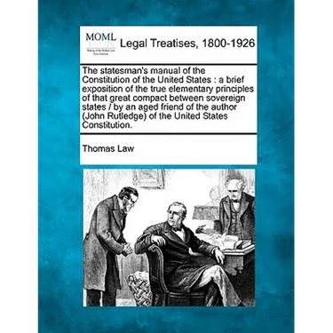 The Statesman's Manual of the Constitution of the United States: A Brief Exposition of the True Elementary Principles of That Great Compact Between So