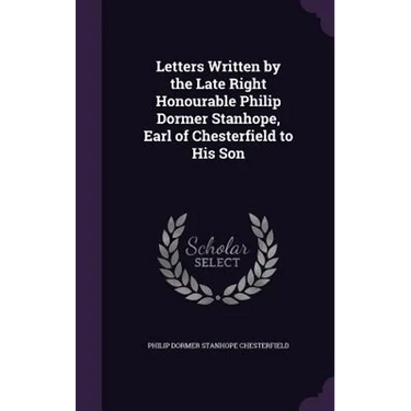 Letters Written by the Late Right Honourable Philip Dormer Stanhope, Earl of Chesterfield to His Son