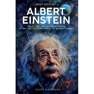 A Brief History of Albert Einstein - Space, Time, and Quantum Theory: E=mc² and the Foundations of Modern Physics
