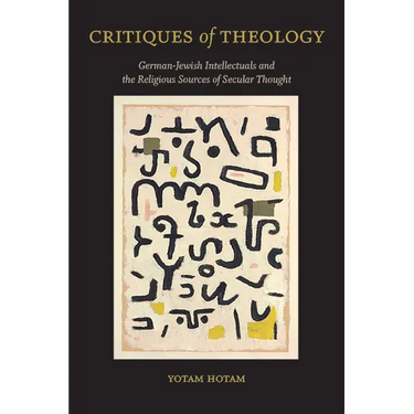 Critiques of Theology: German-Jewish Intellectuals and the Religious Sources of Secular Thought