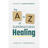 The A to Z of Supernatural Healing: 26 Simple Truths to Receive and Walk in Your Healing