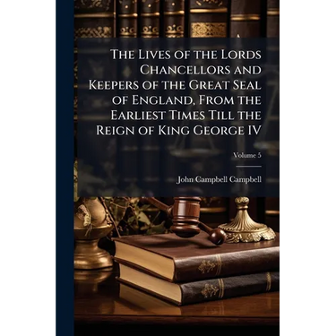 The Lives of the Lords Chancellors and Keepers of the Great Seal of England, From the Earliest Times Till the Reign of King George IV; Volume 5