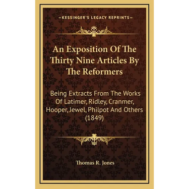 An Exposition Of The Thirty Nine Articles By The Reformers: Being Extracts From The Works Of Latimer, Ridley, Cranmer, Hooper, Jewel, Philpot And Othe