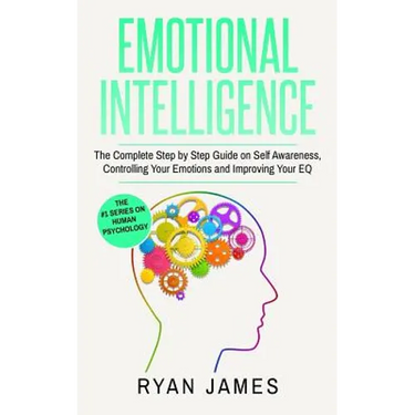 Emotional Intelligence: The Complete Step by Step Guide on Self Awareness, Controlling Your Emotions and Improving Your EQ