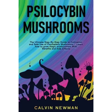 Psilocybin Mushrooms: The Ultimate Step-by-Step Guide to Cultivation and Safe Use of Psychedelic Mushrooms. Learn How to Grow Magic Mushrooms, Enjoy T